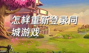 怎样重新登录同城游戏（同城游戏可以更改用户名吗）