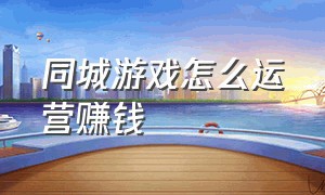 同城游戏怎么运营赚钱（游戏推广怎么快速有收益）