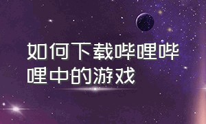 如何下载哔哩哔哩中的游戏（哔哩哔哩的游戏下载链接怎么打开）