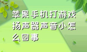 苹果手机打游戏扬声器声音小怎么回事（苹果手机打游戏声音怎么调扬声器）