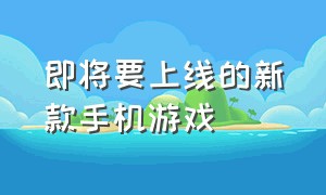 即将要上线的新款手机游戏