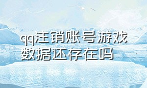 qq注销账号游戏数据还存在吗（qq账号注销后游戏账号也会注销吗）