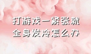 打游戏一紧张就全身发冷怎么办（为什么打游戏浑身颤抖手脚冰凉）