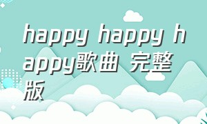 happy happy happy歌曲 完整版（happyhappyhappy音乐完整版）