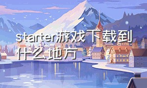 starter游戏下载到什么地方（starter下载游戏放在哪个盘）