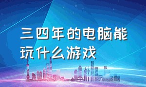 三四年的电脑能玩什么游戏