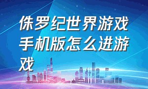 侏罗纪世界游戏手机版怎么进游戏（侏罗纪世界游戏破解版）