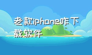 老款iphone咋下载软件（iphone怎么下载旧版本软件）