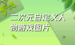 二次元自定义人物游戏图片（二次元游戏人物素材在哪里找）