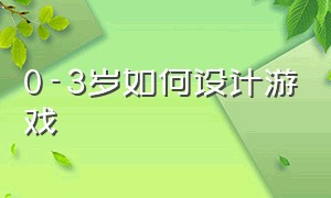 0-3岁如何设计游戏（0-3岁游戏方案怎么编写）