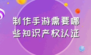 制作手游需要哪些知识产权认证（制作手游需要哪些知识产权认证材料）