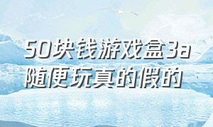 50块钱游戏盒3a随便玩真的假的（60元会员游戏盒子3a随便玩靠谱吗）