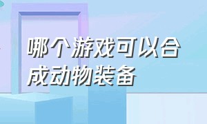 哪个游戏可以合成动物装备（哪个游戏可以合成动物）