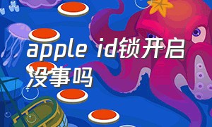 apple id锁开启没事吗（apple id怎么看锁没有锁定）