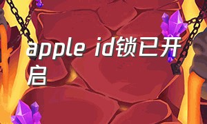 apple id锁已开启（apple id已锁定该怎么解除）