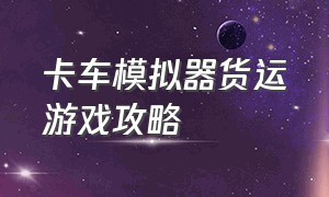 卡车模拟器货运游戏攻略（游戏名卡车货运模拟器）