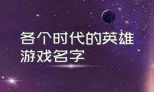 各个时代的英雄游戏名字（90年代经典游戏名字大全）