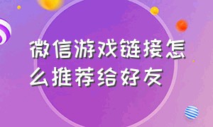 微信游戏链接怎么推荐给好友（微信游戏链接怎么推荐给好友看）