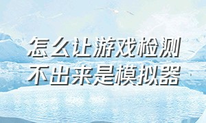 怎么让游戏检测不出来是模拟器