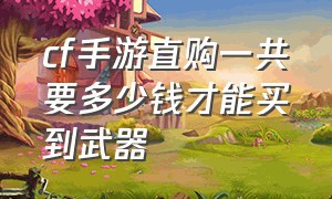 cf手游直购一共要多少钱才能买到武器（手游cf出售估价一览表）