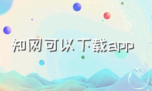 知网可以下载app（知网怎么下载电子版）