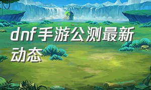 dnf手游公测最新动态（dnf手游为何迟迟不公测）