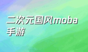 二次元国风moba手游（二次元国风回合制手游趣味二次元）