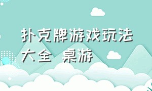 扑克牌游戏玩法大全 桌游（扑克牌游戏大全100个）