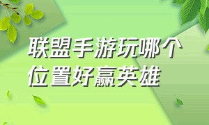 联盟手游玩哪个位置好赢英雄（联盟手游上分最简单的英雄跟位置）