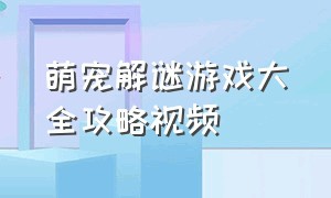 萌宠解谜游戏大全攻略视频（萌宠解谜游戏大全攻略视频教学）