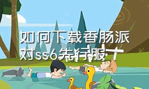 如何下载香肠派对ss6先行服（香肠派对ss8先行服怎么下载）