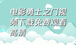 电影勇士之门视频下载免费观看高清（电影勇士之门在线观看完整版免费）