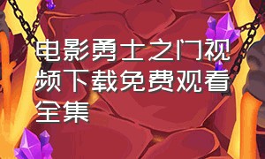 电影勇士之门视频下载免费观看全集（美国电影勇士之门免费观看）