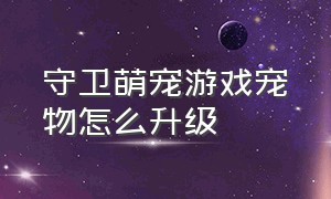 守卫萌宠游戏宠物怎么升级（守卫萌宠怎么快速升级）