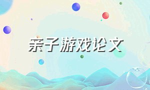 亲子游戏论文（婴幼儿游戏活动设计毕业论文）