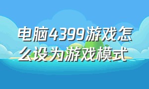 电脑4399游戏怎么设为游戏模式