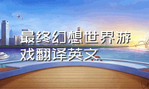 最终幻想世界游戏翻译英文