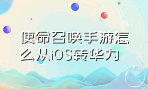 使命召唤手游怎么从iOS转华为（使命召唤手游怎么从ios转华为账号）