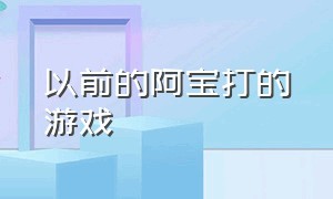 以前的阿宝打的游戏（以前的阿宝打的游戏是什么）