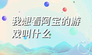 我想看阿宝的游戏叫什么（我想看阿宝的游戏叫什么来着）