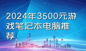 2024年3500元游戏笔记本电脑推荐