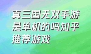 真三国无双手游是单机的吗知乎推荐游戏（真三国无双手游哪个版本最好玩）