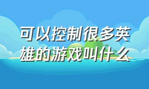 可以控制很多英雄的游戏叫什么（可以控制很多英雄的游戏叫什么名字）