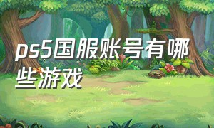 ps5国服账号有哪些游戏（ps5国服免费赠的游戏在哪）