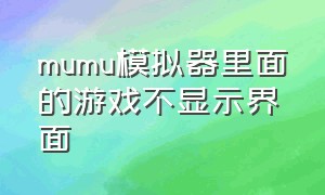 mumu模拟器里面的游戏不显示界面（mumu模拟器下的游戏怎么放到桌面）