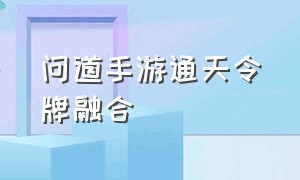 问道手游通天令牌融合（问道手游通天令牌可以遇见几次摇光）