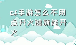 cf手游怎么不用点开火键就能开火（cf手游怎么把开火键移动关了）