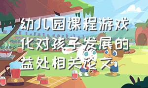 幼儿园课程游戏化对孩子发展的益处相关论文