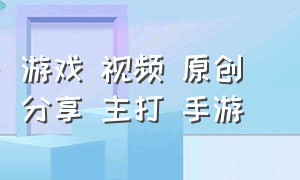 游戏 视频 原创 分享 主打 手游（精选游戏视频手游排行榜）