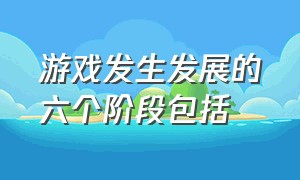 游戏发生发展的六个阶段包括（游戏算五大领域中的哪个领域）